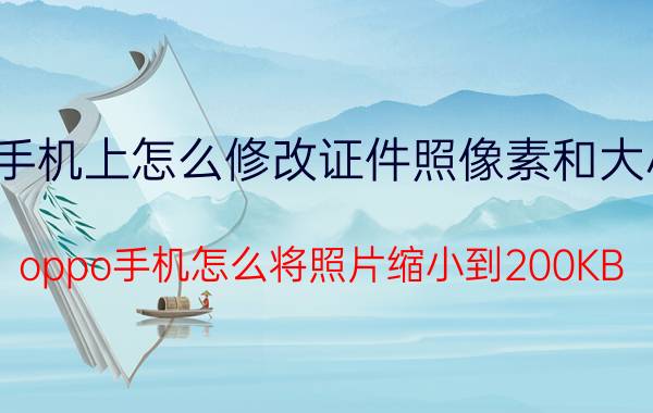 手机上怎么修改证件照像素和大小 oppo手机怎么将照片缩小到200KB？